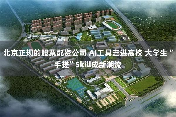 北京正规的股票配资公司 AI工具走进高校 大学生“手搓”Skill成新潮流