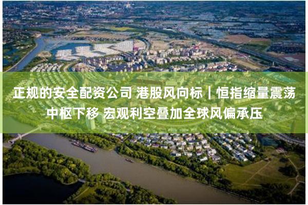 正规的安全配资公司 港股风向标｜恒指缩量震荡中枢下移 宏观利空叠加全球风偏承压