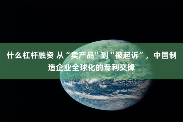 什么杠杆融资 从“卖产品”到“被起诉”,中国制造企业全球化的专利交锋