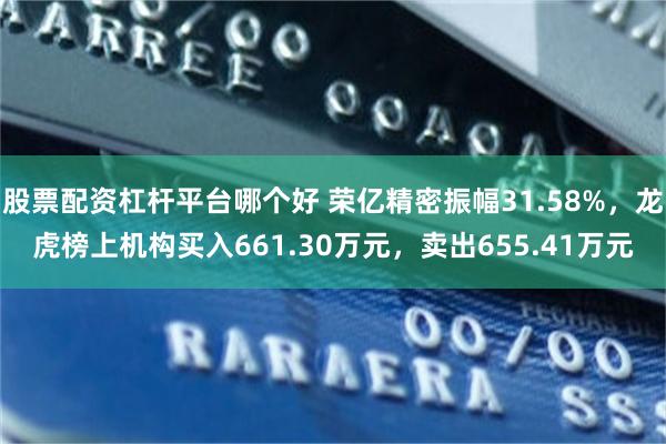 股票配资杠杆平台哪个好 荣亿精密振幅31.58%，龙虎榜上机构买入661.30万元，卖出655.41万元