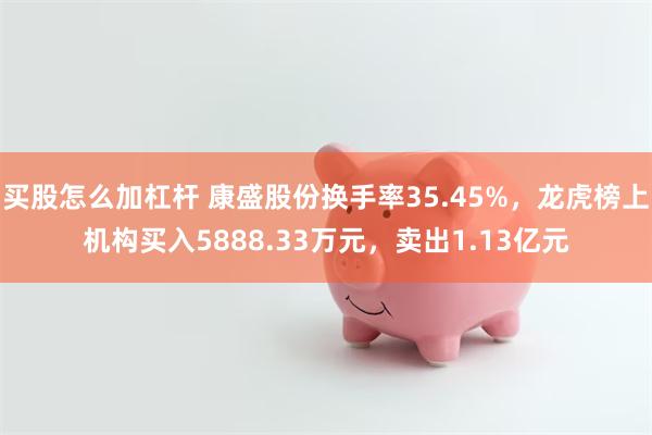买股怎么加杠杆 康盛股份换手率35.45%，龙虎榜上机构买入5888.33万元，卖出1.13亿元