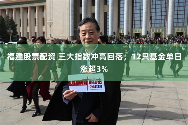 福建股票配资 三大指数冲高回落，12只基金单日涨超3%