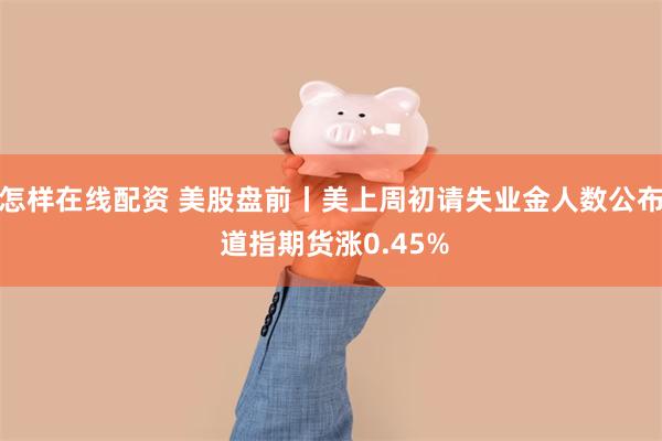 怎样在线配资 美股盘前丨美上周初请失业金人数公布 道指期货涨0.45%