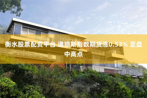 衡水股票配资平台 道琼斯指数期货涨0.53% 至盘中高点