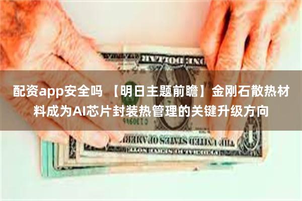 配资app安全吗 【明日主题前瞻】金刚石散热材料成为AI芯片封装热管理的关键升级方向