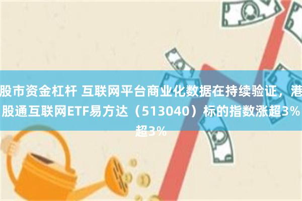 股市资金杠杆 互联网平台商业化数据在持续验证，港股通互联网ETF易方达（513040）标的指数涨超3%