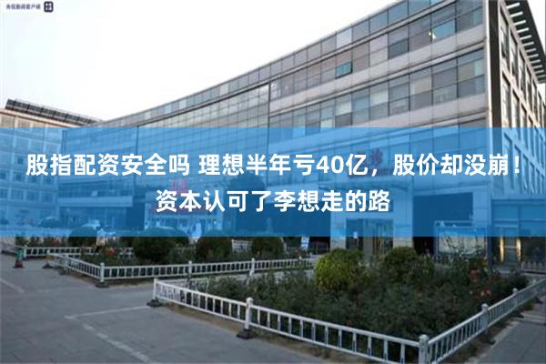 股指配资安全吗 理想半年亏40亿，股价却没崩！资本认可了李想走的路