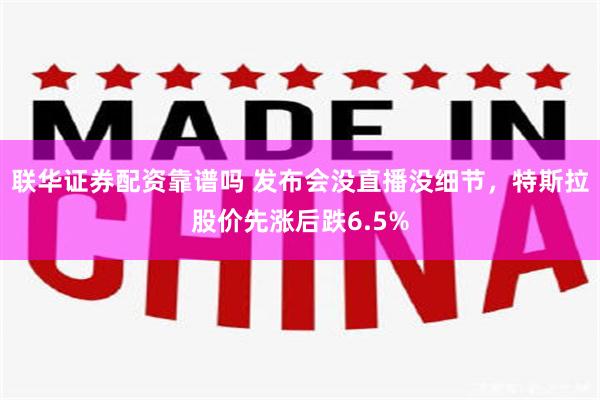 联华证券配资靠谱吗 发布会没直播没细节，特斯拉股价先涨后跌6.5%