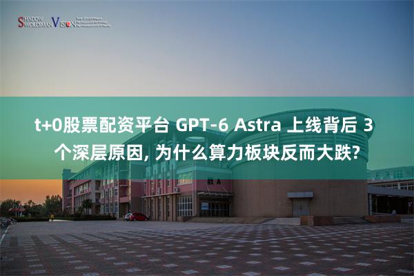 t+0股票配资平台 GPT‑6 Astra 上线背后 3 个深层原因, 为什么算力板块反而大跌?
