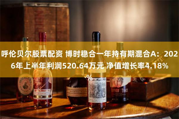 呼伦贝尔股票配资 博时稳合一年持有期混合A:2026年上半年利润520.64万元 净值增长率4.18%
