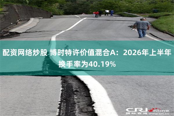 配资网络炒股 博时特许价值混合A：2026年上半年换手率为40.19%
