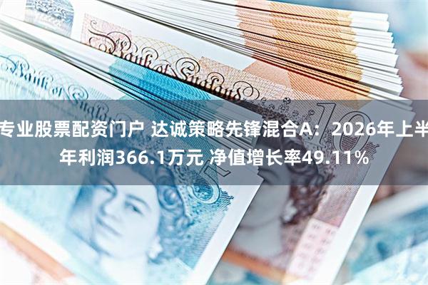 专业股票配资门户 达诚策略先锋混合A：2026年上半年利润366.1万元 净值增长率49.11%