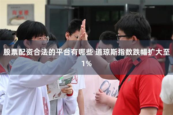 股票配资合法的平台有哪些 道琼斯指数跌幅扩大至1%