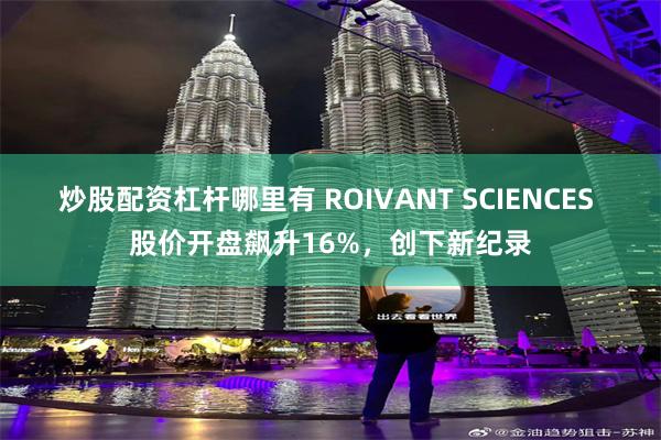 炒股配资杠杆哪里有 ROIVANT SCIENCES 股价开盘飙升16%，创下新纪录