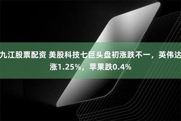 九江股票配资 美股科技七巨头盘初涨跌不一，英伟达涨1.25%，苹果跌0.4%
