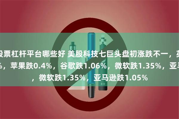 股票杠杆平台哪些好 美股科技七巨头盘初涨跌不一，英伟达涨1.25%，苹果跌0.4%，谷歌跌1.06%，微软跌1.35%，亚马逊跌1.05%