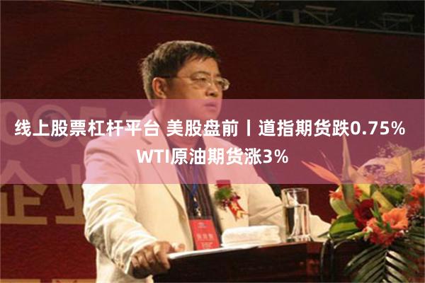 线上股票杠杆平台 美股盘前丨道指期货跌0.75% WTI原油期货涨3%