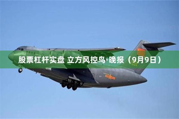 股票杠杆实盘 立方风控鸟·晚报（9月9日）