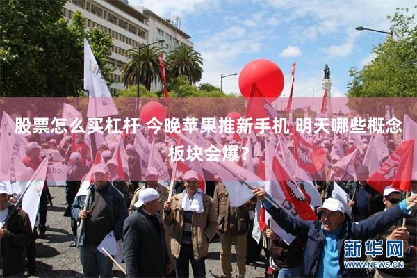 股票怎么买杠杆 今晚苹果推新手机 明天哪些概念板块会爆？