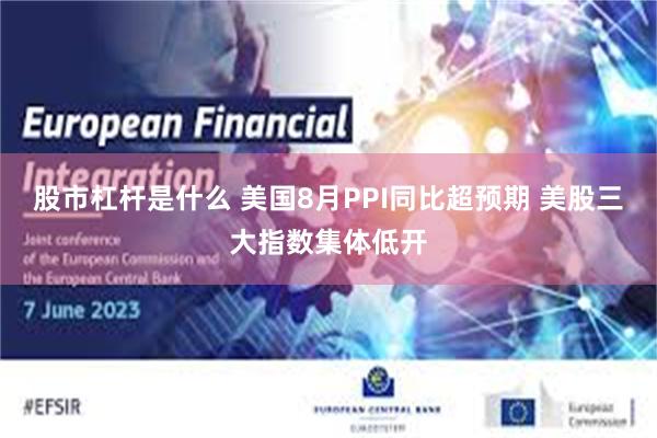 股市杠杆是什么 美国8月PPI同比超预期 美股三大指数集体低开