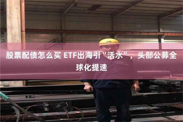 股票配债怎么买 ETF出海引“活水”，头部公募全球化提速