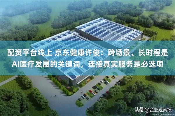 配资平台线上 京东健康许俊：跨场景、长时程是AI医疗发展的关键词，连接真实服务是必选项