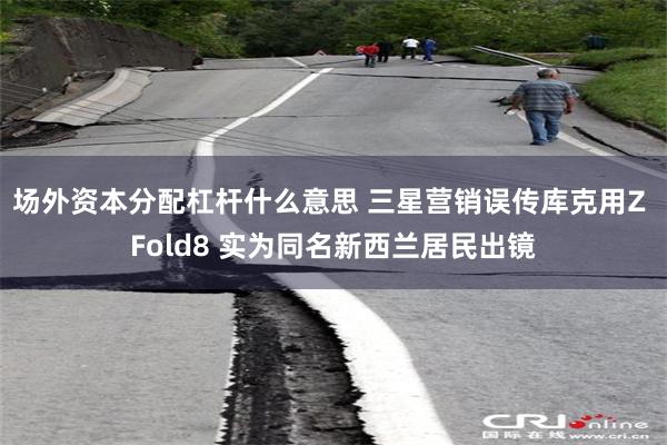 场外资本分配杠杆什么意思 三星营销误传库克用Z Fold8 实为同名新西兰居民出镜