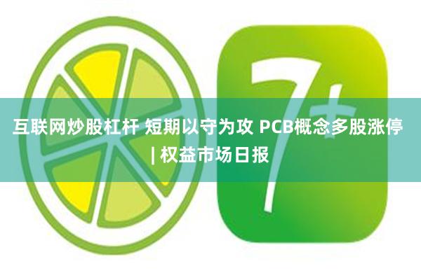 互联网炒股杠杆 短期以守为攻 PCB概念多股涨停 | 权益市场日报