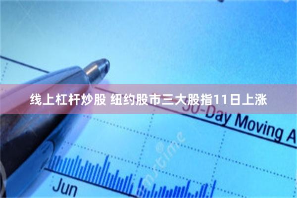 线上杠杆炒股 纽约股市三大股指11日上涨