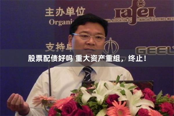 股票配债好吗 重大资产重组，终止！