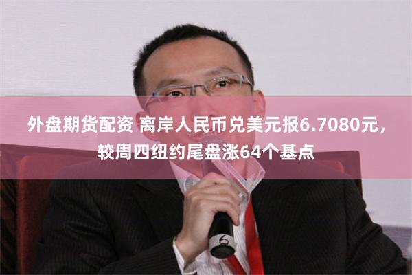 外盘期货配资 离岸人民币兑美元报6.7080元，较周四纽约尾盘涨64个基点