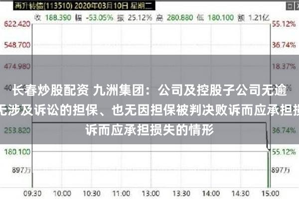 长春炒股配资 九洲集团：公司及控股子公司无逾期担保、无涉及诉讼的担保、也无因担保被判决败诉而应承担损失的情形