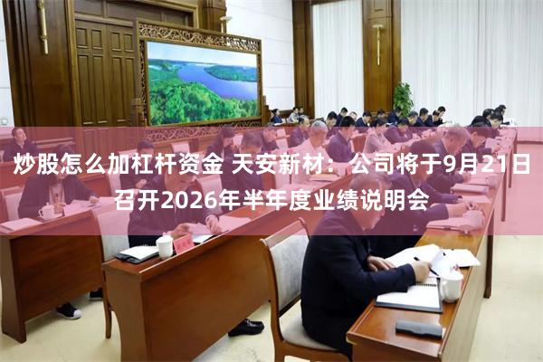 炒股怎么加杠杆资金 天安新材：公司将于9月21日召开2026年半年度业绩说明会