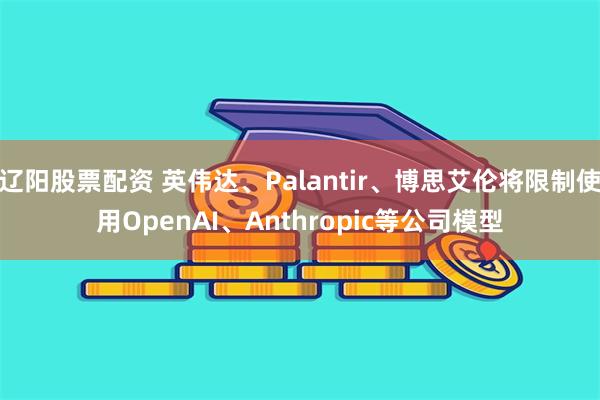 辽阳股票配资 英伟达、Palantir、博思艾伦将限制使用OpenAI、Anthropic等公司模型