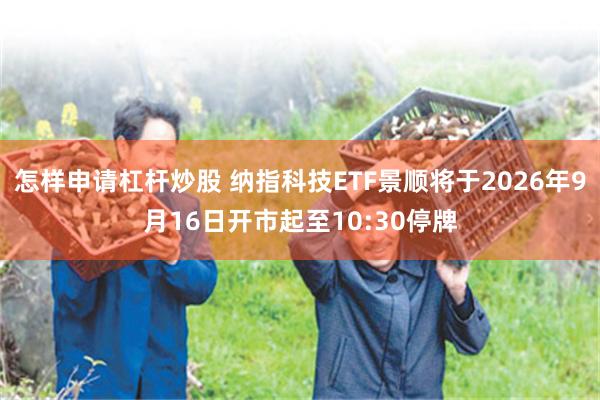 怎样申请杠杆炒股 纳指科技ETF景顺将于2026年9月16日开市起至10:30停牌