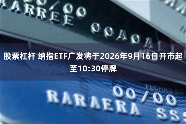 股票杠杆 纳指ETF广发将于2026年9月16日开市起至10:30停牌
