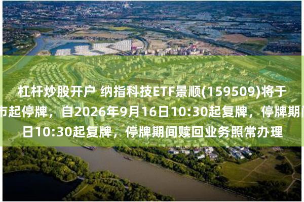 杠杆炒股开户 纳指科技ETF景顺(159509)将于2026年9月16日开市起停牌，自2026年9月16日10:30起复牌，停牌期间赎回业务照常办理
