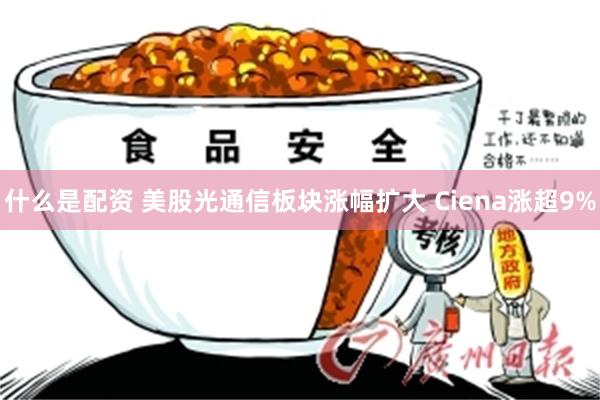 什么是配资 美股光通信板块涨幅扩大 Ciena涨超9%