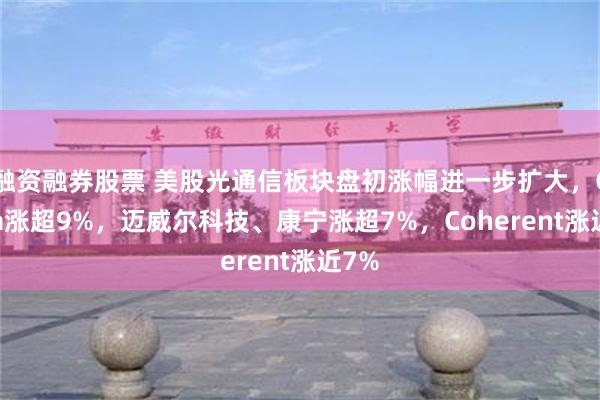 融资融券股票 美股光通信板块盘初涨幅进一步扩大，Ciena涨超9%，迈威尔科技、康宁涨超7%，Coherent涨近7%