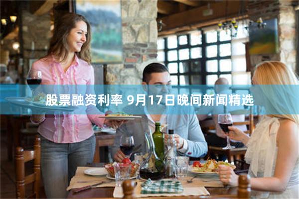 股票融资利率 9月17日晚间新闻精选