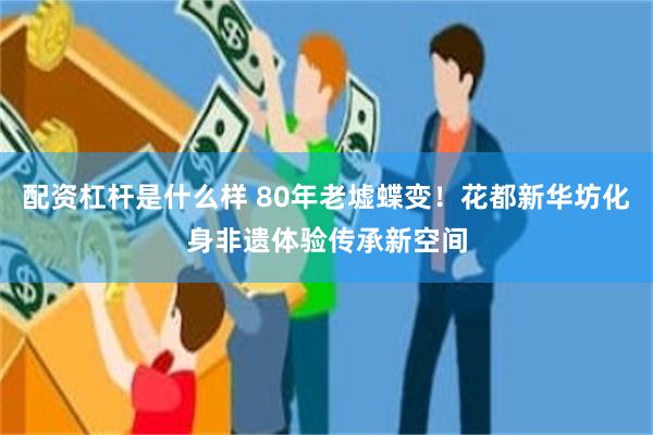 配资杠杆是什么样 80年老墟蝶变！花都新华坊化身非遗体验传承新空间