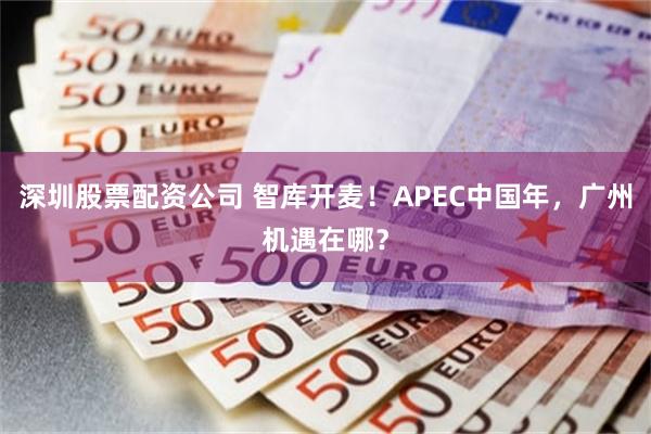 深圳股票配资公司 智库开麦！APEC中国年，广州机遇在哪？