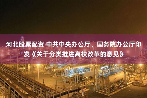 河北股票配资 中共中央办公厅、国务院办公厅印发《关于分类推进高校改革的意见》