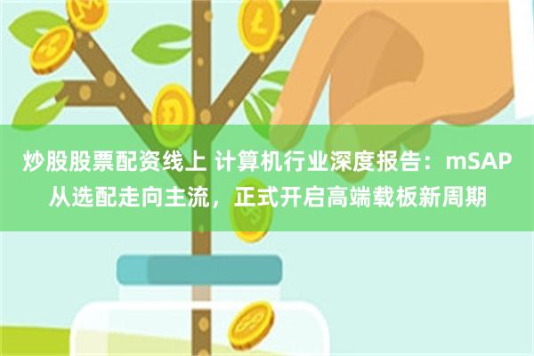 炒股股票配资线上 计算机行业深度报告：mSAP从选配走向主流，正式开启高端载板新周期