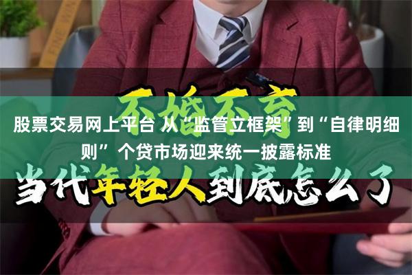 股票交易网上平台 从“监管立框架”到“自律明细则” 个贷市场迎来统一披露标准