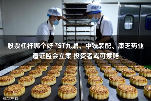 股票杠杆哪个好 *ST九鼎、中铁装配、康芝药业遭证监会立案 投资者或可索赔