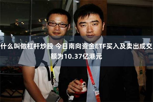 什么叫做杠杆炒股 今日南向资金ETF买入及卖出成交额为10.37亿港元