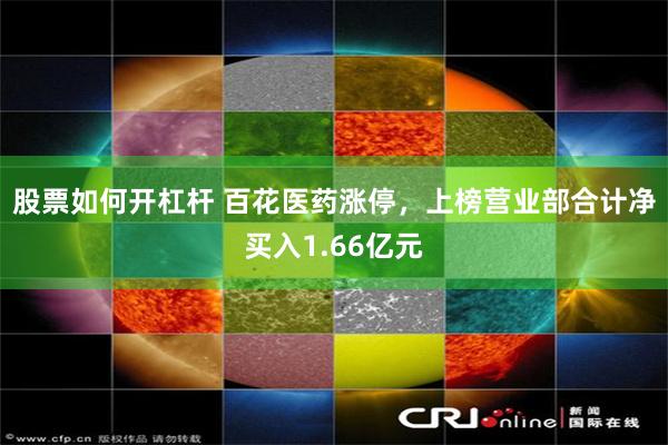 股票如何开杠杆 百花医药涨停,上榜营业部合计净买入1.66亿元