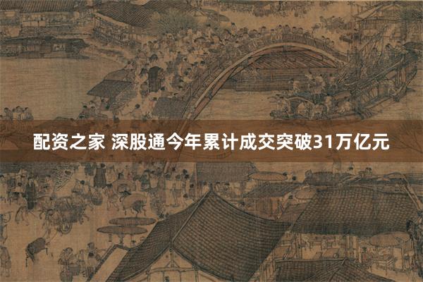 配资之家 深股通今年累计成交突破31万亿元