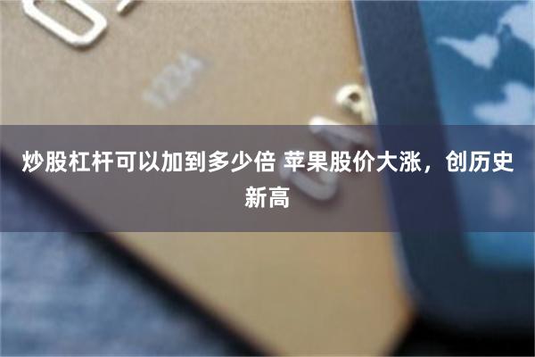 炒股杠杆可以加到多少倍 苹果股价大涨，创历史新高